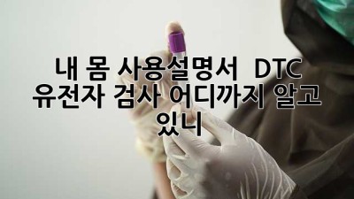 내 몸 사용설명서?! 🧬 DTC 유전자 검사, 어디까지 알고 있니? 🤔